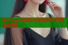糖心vlog小桃精彩内容免费在线观看全新体验