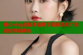 糖心vlog旧版本官网下载高清无广告轻松剪辑体验