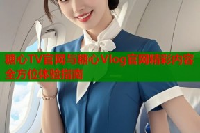 糖心TV官网与糖心Vlog官网精彩内容全方位体验指南