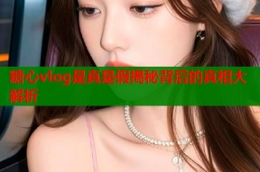 糖心vlog是真是假揭秘背后的真相大解析
