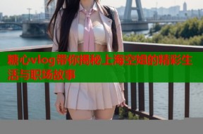 糖心vlog带你揭秘上海空姐的精彩生活与职场故事