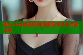 糖心vlog每日报时温暖陪伴生活点滴分享