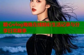 糖心vlog晚晚在线精彩生活记录与分享日常趣事