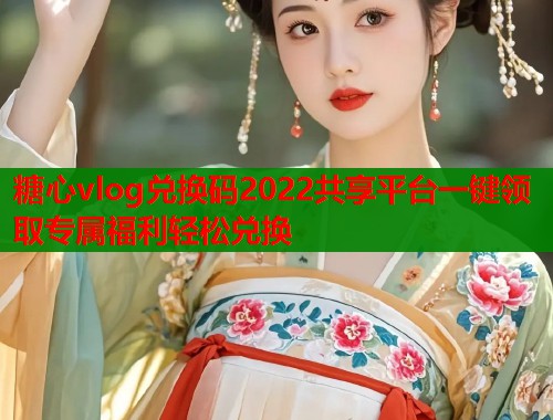 糖心vlog兑换码2022共享平台一键领取专属福利轻松兑换  第1张