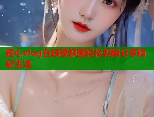 糖心vlog在线视频国轻松剪辑分享精彩生活  第2张