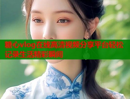糖心vlog在线高清视频分享平台轻松记录生活精彩瞬间  第1张