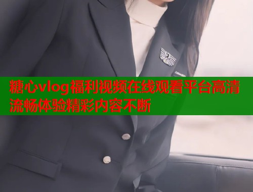 糖心vlog福利视频在线观看平台高清流畅体验精彩内容不断  第1张