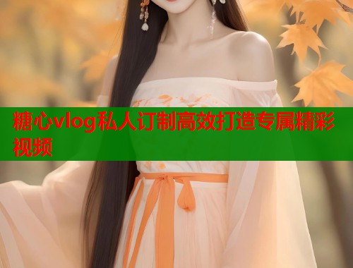 糖心vlog私人订制高效打造专属精彩视频  第1张
