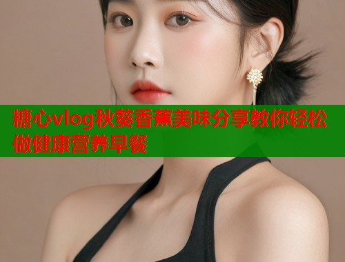 糖心vlog秋葵香蕉美味分享教你轻松做健康营养早餐  第1张