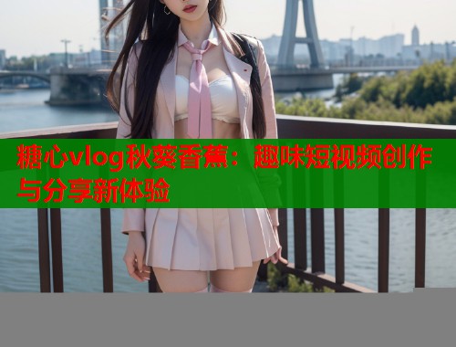 糖心vlog秋葵香蕉：趣味短视频创作与分享新体验  第1张