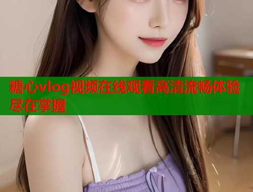 糖心vlog视频在线观看高清流畅体验尽在掌握  第1张