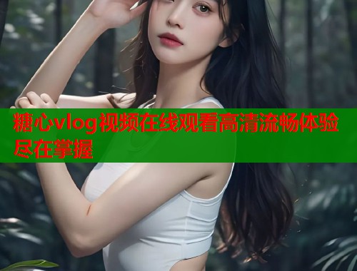 糖心vlog视频在线观看高清流畅体验尽在掌握  第2张