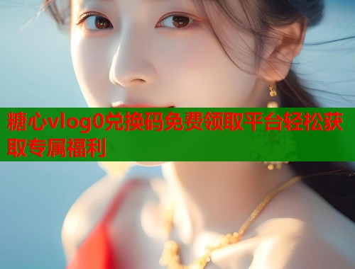 糖心vlog0兑换码免费领取平台轻松获取专属福利  第1张
