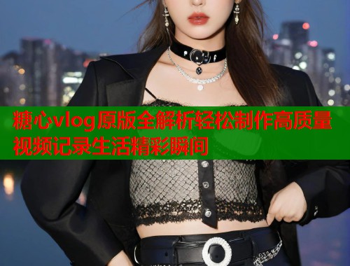 糖心vlog原版全解析轻松制作高质量视频记录生活精彩瞬间  第1张