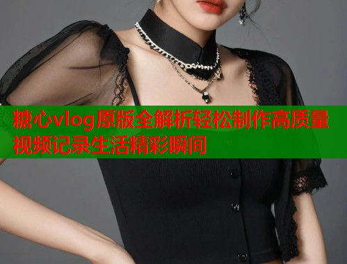 糖心vlog原版全解析轻松制作高质量视频记录生活精彩瞬间  第2张