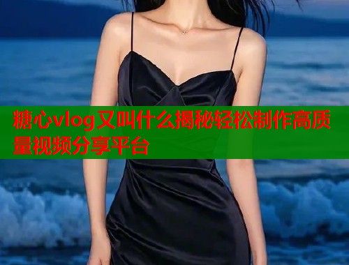 糖心vlog又叫什么揭秘轻松制作高质量视频分享平台  第1张