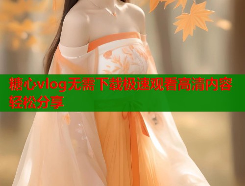 糖心vlog无需下载极速观看高清内容轻松分享  第1张