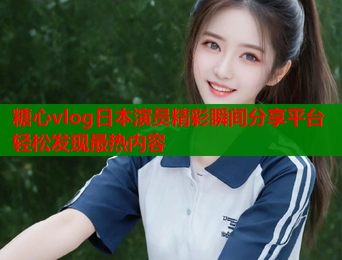 糖心vlog日本演员精彩瞬间分享平台轻松发现最热内容  第1张