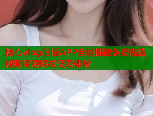糖心vlog旧版APP全能播放免费高清视频资源轻松交友体验  第1张