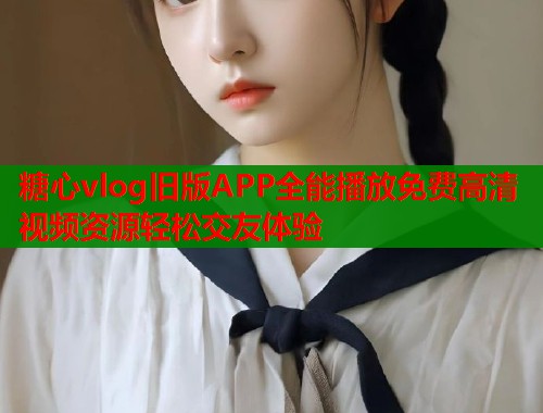 糖心vlog旧版APP全能播放免费高清视频资源轻松交友体验  第2张