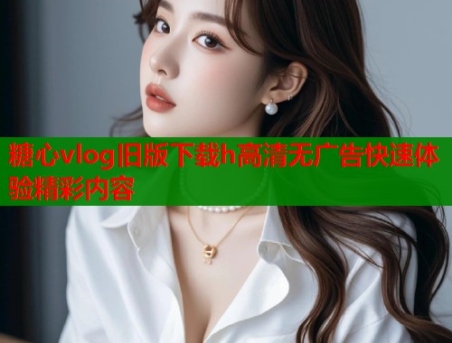 糖心vlog旧版下载h高清无广告快速体验精彩内容  第1张