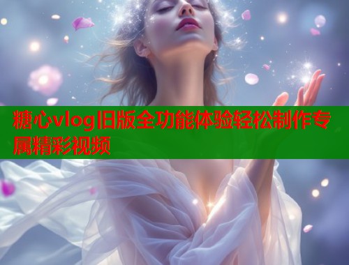 糖心vlog旧版全功能体验轻松制作专属精彩视频  第1张