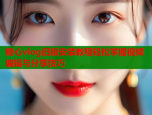 糖心vlog旧版安装教程轻松掌握视频编辑与分享技巧  第2张