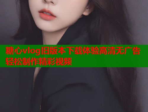 糖心vlog旧版本下载体验高清无广告轻松制作精彩视频  第1张