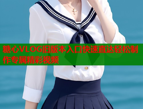 糖心VLOG旧版本入口快速直达轻松制作专属精彩视频  第1张