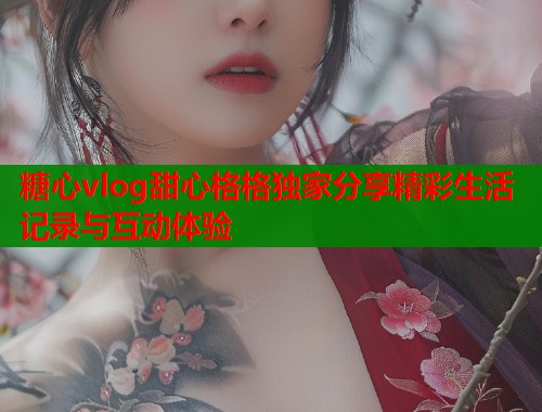糖心vlog甜心格格独家分享精彩生活记录与互动体验  第2张