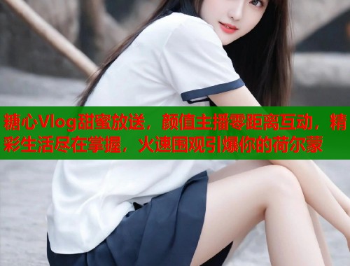 糖心Vlog甜蜜放送，颜值主播零距离互动，精彩生活尽在掌握，火速围观引爆你的荷尔蒙  第1张