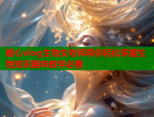 糖心vlog生物女老师带你轻松掌握生物知识趣味教学必看  第1张