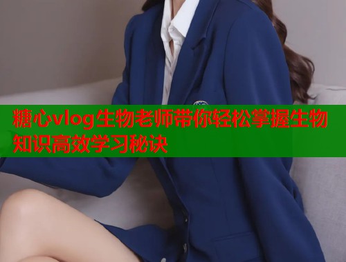 糖心vlog生物老师带你轻松掌握生物知识高效学习秘诀  第1张