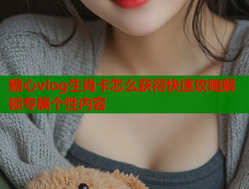 糖心vlog生肖卡怎么获得快速攻略解锁专属个性内容  第1张