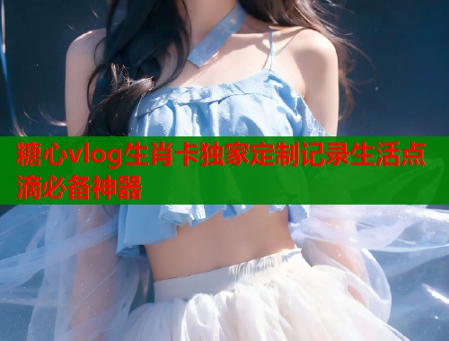 糖心vlog生肖卡独家定制记录生活点滴必备神器  第1张