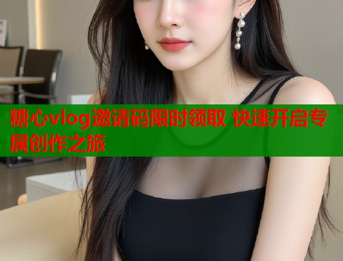 糖心vlog邀请码限时领取 快速开启专属创作之旅  第1张