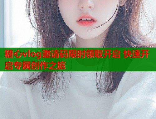 糖心vlog邀请码限时领取开启 快速开启专属创作之旅  第1张
