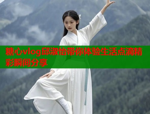 糖心vlog邱淑怡带你体验生活点滴精彩瞬间分享  第1张