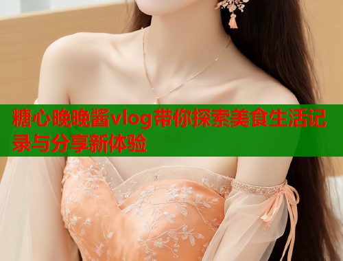 糖心晚晚酱vlog带你探索美食生活记录与分享新体验  第1张