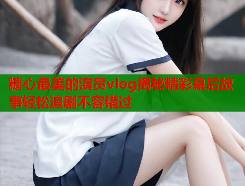 糖心最美的演员vlog揭秘精彩幕后故事轻松追剧不容错过  第1张