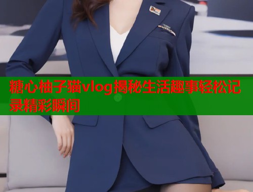 糖心柚子猫vlog揭秘生活趣事轻松记录精彩瞬间  第1张