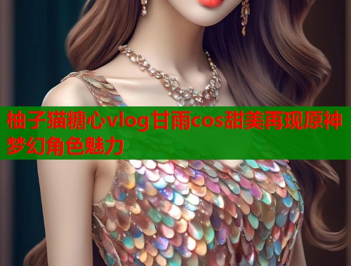 柚子猫糖心vlog甘雨cos甜美再现原神梦幻角色魅力  第1张
