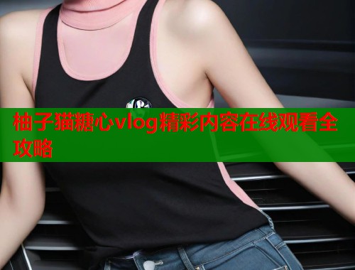 柚子猫糖心vlog精彩内容在线观看全攻略  第1张