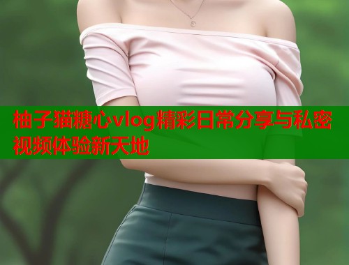 柚子猫糖心vlog精彩日常分享与私密视频体验新天地  第1张