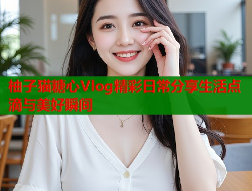 柚子猫糖心Vlog精彩日常分享生活点滴与美好瞬间  第1张