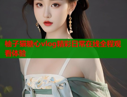 柚子猫糖心vlog精彩日常在线全程观看体验  第1张