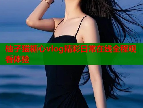 柚子猫糖心vlog精彩日常在线全程观看体验  第2张