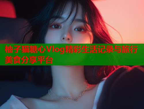 柚子猫糖心Vlog精彩生活记录与旅行美食分享平台  第1张