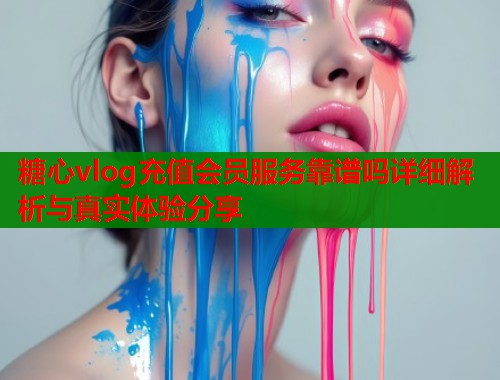 糖心vlog充值会员服务靠谱吗详细解析与真实体验分享  第1张