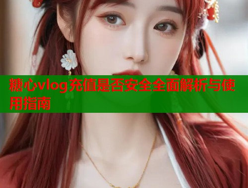 糖心vlog充值是否安全全面解析与使用指南  第1张